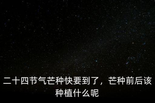 二十四節(jié)氣芒種快要到了，芒種前后該種植什么呢