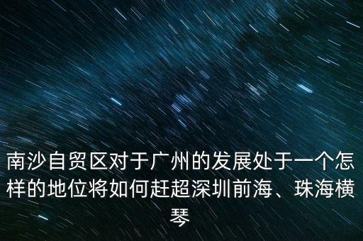 南沙自貿(mào)區(qū)對(duì)于廣州的發(fā)展處于一個(gè)怎樣的地位將如何趕超深圳前海、珠海橫琴