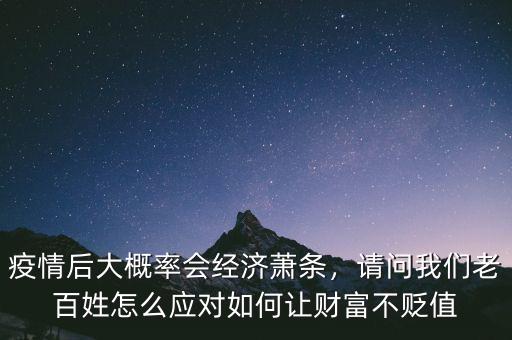 疫情后大概率會(huì)經(jīng)濟(jì)蕭條，請(qǐng)問(wèn)我們老百姓怎么應(yīng)對(duì)如何讓財(cái)富不貶值