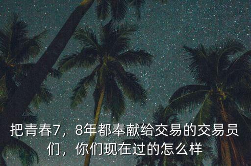 把青春7，8年都奉獻(xiàn)給交易的交易員們，你們現(xiàn)在過(guò)的怎么樣