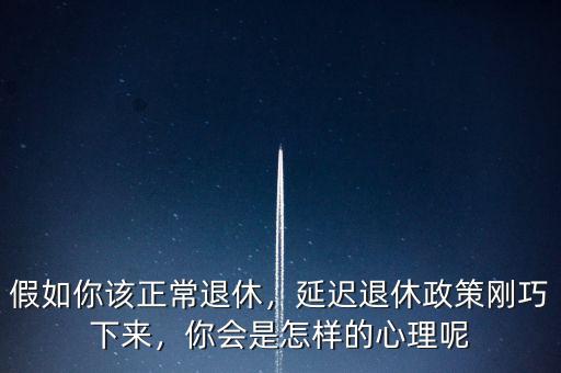 假如你該正常退休，延遲退休政策剛巧下來，你會是怎樣的心理呢