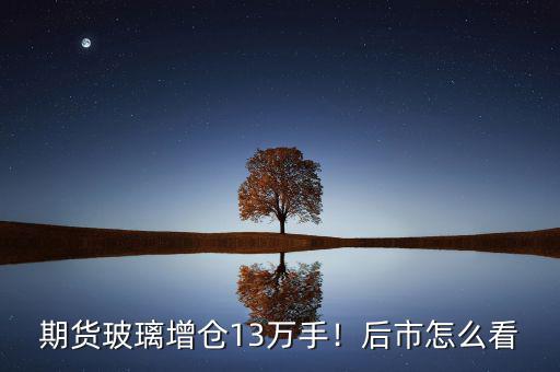 期貨玻璃增倉13萬手！后市怎么看