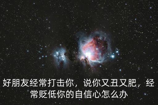 好朋友經(jīng)常打擊你，說你又丑又肥，經(jīng)常貶低你的自信心怎么辦