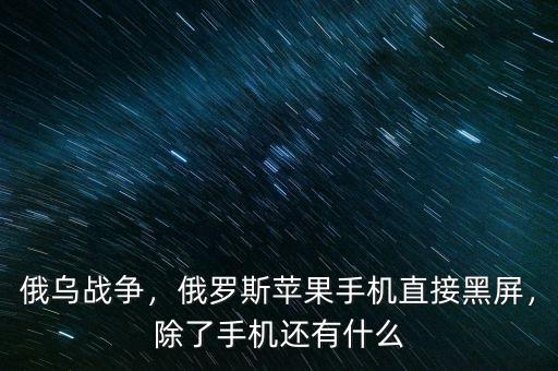 俄烏戰(zhàn)爭，俄羅斯蘋果手機(jī)直接黑屏，除了手機(jī)還有什么
