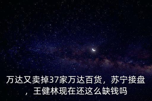 萬(wàn)達(dá)又賣掉37家萬(wàn)達(dá)百貨，蘇寧接盤，王健林現(xiàn)在還這么缺錢嗎