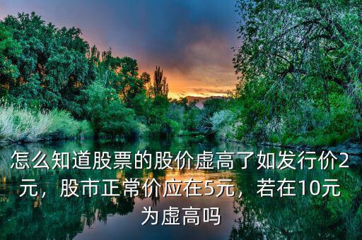 怎么知道股票的股價(jià)虛高了如發(fā)行價(jià)2元，股市正常價(jià)應(yīng)在5元，若在10元為虛高嗎