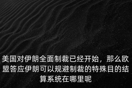 美國(guó)對(duì)伊朗全面制裁已經(jīng)開始，那么歐盟答應(yīng)伊朗可以規(guī)避制裁的特殊目的結(jié)算系統(tǒng)在哪里呢