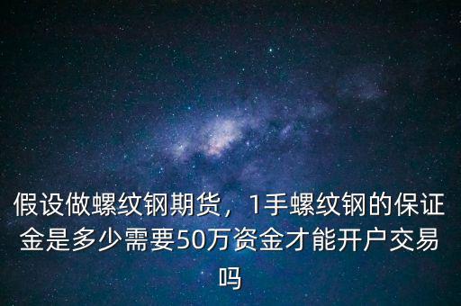 假設做螺紋鋼期貨，1手螺紋鋼的保證金是多少需要50萬資金才能開戶交易嗎