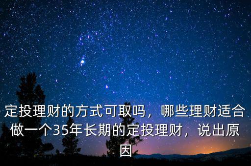 定投理財(cái)?shù)姆绞娇扇幔男├碡?cái)適合做一個(gè)35年長(zhǎng)期的定投理財(cái)，說出原因