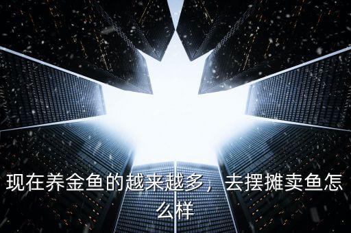 現(xiàn)在養(yǎng)金魚(yú)的越來(lái)越多，去擺攤賣魚(yú)怎么樣