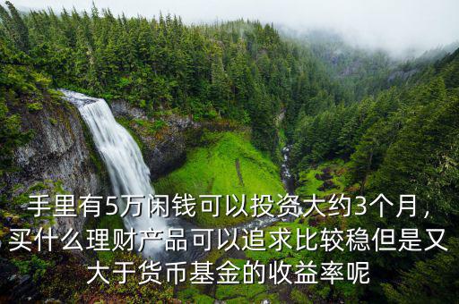 手里有5萬閑錢可以投資大約3個月，買什么理財產(chǎn)品可以追求比較穩(wěn)但是又大于貨幣基金的收益率呢