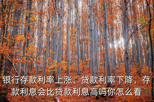 銀行存款利率上漲、貸款利率下降，存款利息會比貸款利息高嗎你怎么看