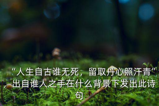 “人生自古誰無死，留取丹心照汗青”，出自誰人之手在什么背景下發(fā)出此詩句