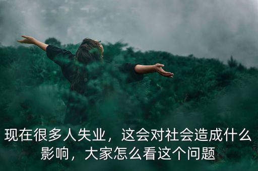 失業(yè)會(huì)產(chǎn)生什么樣的社會(huì)經(jīng)濟(jì)影響,這會(huì)對社會(huì)造成什么影響