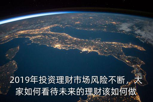 2019年投資理財(cái)市場風(fēng)險(xiǎn)不斷，大家如何看待未來的理財(cái)該如何做
