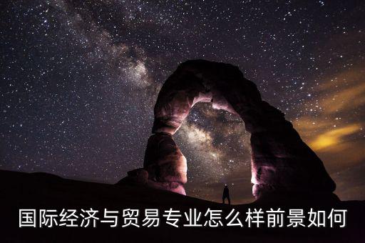 國貿期貨怎么樣,國際經濟與貿易專業(yè)怎么樣