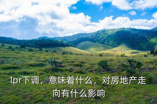 lpr下調(diào)，意味著什么，對房地產(chǎn)走向有什么影響