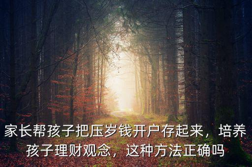 家長幫孩子把壓歲錢開戶存起來，培養(yǎng)孩子理財觀念，這種方法正確嗎