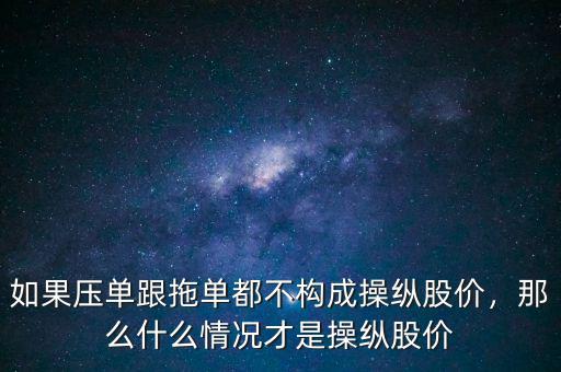 如果壓單跟拖單都不構成操縱股價，那么什么情況才是操縱股價