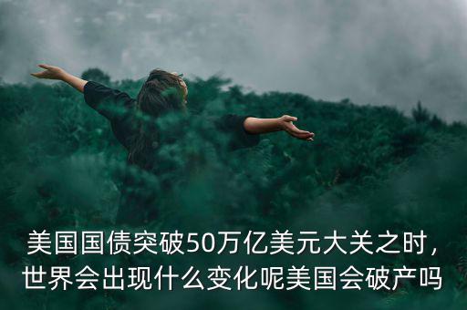 美國(guó)國(guó)債突破50萬(wàn)億美元大關(guān)之時(shí)，世界會(huì)出現(xiàn)什么變化呢美國(guó)會(huì)破產(chǎn)嗎