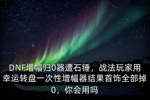 DNF增幅歸0器遭石錘，戰(zhàn)法玩家用幸運轉盤一次性增幅器結果首飾全部掉0，你會用嗎