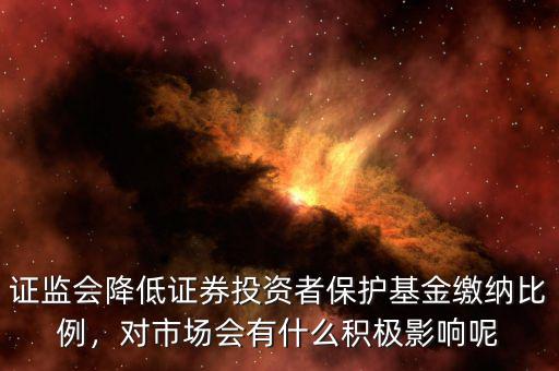 證監(jiān)會降低證券投資者保護基金繳納比例，對市場會有什么積極影響呢
