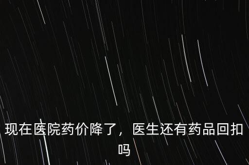 現(xiàn)在醫(yī)院藥價降了，醫(yī)生還有藥品回扣嗎