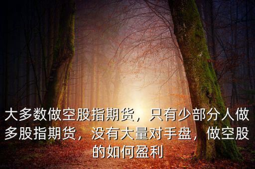 大多數(shù)做空股指期貨，只有少部分人做多股指期貨，沒有大量對(duì)手盤，做空股的如何盈利