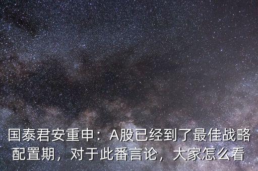 國泰君安重申：A股已經(jīng)到了最佳戰(zhàn)略配置期，對于此番言論，大家怎么看