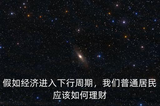 假如經(jīng)濟(jì)進(jìn)入下行周期，我們普通居民應(yīng)該如何理財(cái)