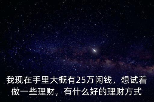 我現(xiàn)在手里大概有25萬閑錢，想試著做一些理財(cái)，有什么好的理財(cái)方式