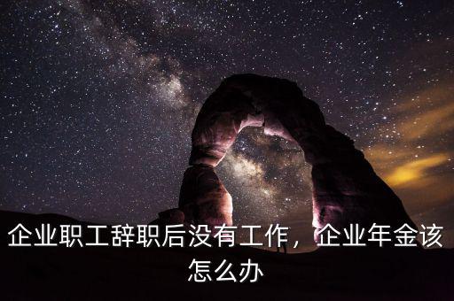 企業(yè)職工辭職后沒有工作，企業(yè)年金該怎么辦