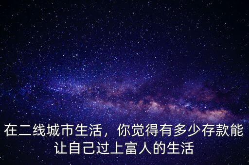 在二線城市生活，你覺(jué)得有多少存款能讓自己過(guò)上富人的生活