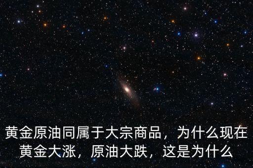 黃金原油同屬于大宗商品，為什么現(xiàn)在黃金大漲，原油大跌，這是為什么