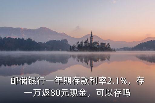 郵儲銀行一年期存款利率2.1%，存一萬返80元現金，可以存嗎