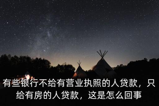 有些銀行不給有營業(yè)執(zhí)照的人貸款，只給有房的人貸款，這是怎么回事