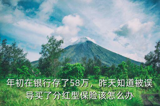 年初在銀行存了58萬(wàn)，昨天知道被誤導(dǎo)買了分紅型保險(xiǎn)該怎么辦