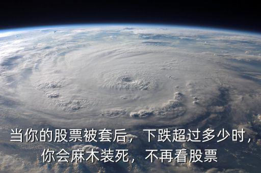當(dāng)你的股票被套后，下跌超過多少時(shí)，你會(huì)麻木裝死，不再看股票