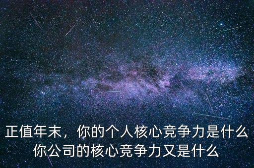 正值年末，你的個(gè)人核心競(jìng)爭(zhēng)力是什么你公司的核心競(jìng)爭(zhēng)力又是什么