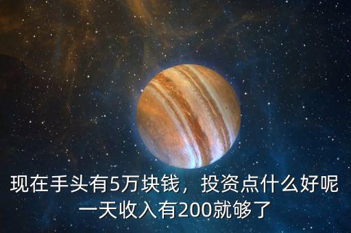 現(xiàn)在手頭有5萬塊錢，投資點(diǎn)什么好呢一天收入有200就夠了