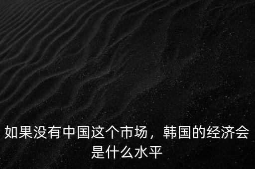 如果沒有中國這個(gè)市場，韓國的經(jīng)濟(jì)會(huì)是什么水平
