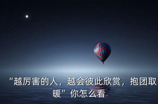 “越厲害的人，越會(huì)彼此欣賞，抱團(tuán)取暖”你怎么看