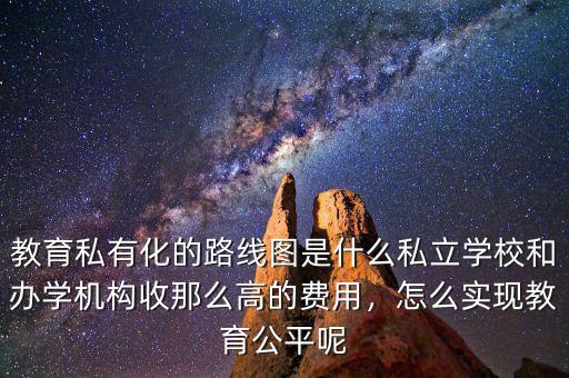 教育私有化的路線圖是什么私立學校和辦學機構收那么高的費用，怎么實現(xiàn)教育公平呢