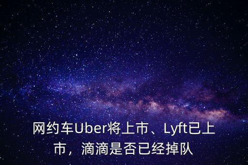 網(wǎng)約車Uber將上市、Lyft已上市，滴滴是否已經(jīng)掉隊