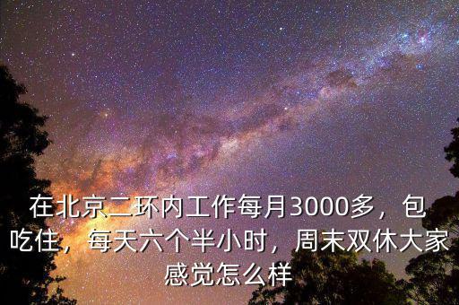 在北京二環(huán)內(nèi)工作每月3000多，包吃住，每天六個半小時，周末雙休大家感覺怎么樣