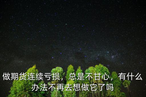 做期貨連續(xù)虧損，總是不甘心，有什么辦法不再去想做它了嗎