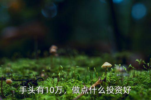 手頭有10萬，做點(diǎn)什么投資好