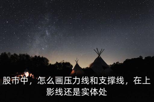 股市中，怎么畫壓力線和支撐線，在上影線還是實(shí)體處