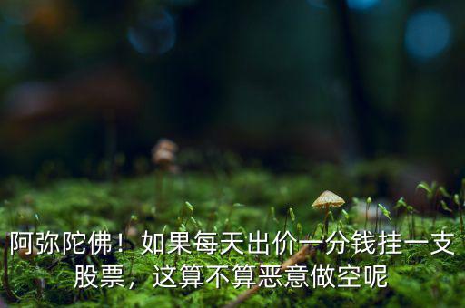 阿彌陀佛！如果每天出價(jià)一分錢(qián)掛一支股票，這算不算惡意做空呢