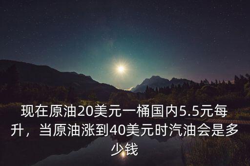 現(xiàn)在原油20美元一桶國內(nèi)5.5元每升，當(dāng)原油漲到40美元時汽油會是多少錢